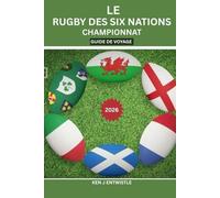 LE RUGBY DES SIX NATIONS CHAMPIONNAT GUIDE DE VOYAGE 2026: Villes de stades, secrets des jours de match, traditions des supporters, organisation de ... en Irlande, en Italie, en Écosse et au Pays d