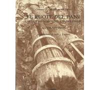 Le ruote del pane. I mulini ad acqua del castiglionese