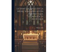 Le Saint Sacrifice de la Messe, son explication dogmatique, liturgique et ascétique; Volume 1