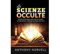 Le scienze occulte. Come ottenere ciò che si vuole attraverso i propri poteri occulti