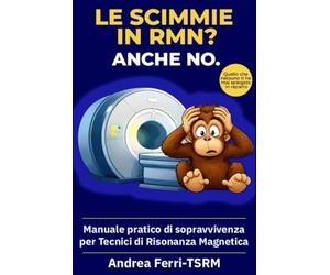 Le scimmie in RMN? Anche no.: Manuale pratico di sopravvivenza per tecnici di Risonanza Magnetica