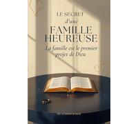 Le Secret d’une Famille Heureuse: Guide complet pour bâtir un foyer solide selon la Parole de Dieu