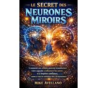 LE SECRET DES NEURONES MIROIRS: Comment ces cellules peuvent transformer votre capacité à influencer les autres et à inspirer confiance, même si vous ne connaissez rien à la neuroscience !