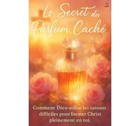 Le Secret du Parfum Caché: Comment Dieu utilise les saisons difficiles pour former Christ pleinement en toi