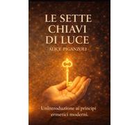 LE SETTE CHIAVI DI LUCE: Un'introduzione ai principi ermetici moderni.