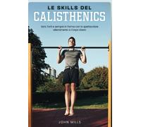 Le Skills del Calisthenics: Sani, Forti e sempre in Forma con lo spettacolare allenamento a Corpo Libero