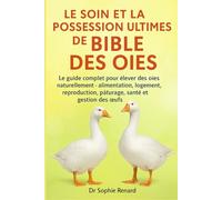 LE SOIN ET LA POSSESSION ULTIMES DE LA BIBLE DES OIES: Le guide complet pour élever des oies naturellement - alimentation, logement, reproduction, pâturage, santé et gestion des œufs