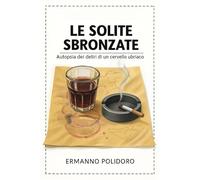 Le solite sbronzate. Autopsia dei deliri di un cervello ubriaco