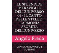 LE SPLENDIDE MERAVIGLIE DELL’UNIVERSO 01 - IL CANTO DELLE STELLE : L’ARMONIA SEGRETA DELL’UNIVERSO: CANTO ARMONIOSO E SUBLIME