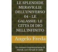 LE SPLENDIDE MERAVIGLIE DELL’UNIVERSO 04 - LE GALASSIE: LE CITTÀ DI DIO NELL’INFINITO: Un numero impressionante di mondi, con miriadi di stelle