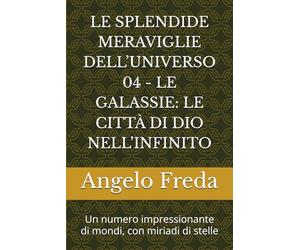 LE SPLENDIDE MERAVIGLIE DELL’UNIVERSO 04 - LE GALASSIE: LE CITTÀ DI DIO NELL’INFINITO: Un numero impressionante di mondi, con miriadi di stelle