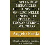 LE SPLENDIDE MERAVIGLIE DELL’UNIVERSO 05 - LUCI NELLE TENEBRE : LE STELLE, IL FUOCO ETERNO DEL CIELO: Alza gli occhi al cielo e contale, se le puoi contare