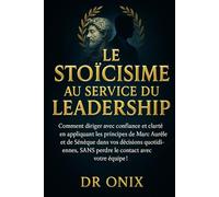 LE STOÏCISME AU SERVICE DU LEADERSHIP: Comment diriger avec confiance et clarté en appliquant les principes de Marc Aurèle et de Sénèque dans vos ... SANS perdre le contact avec votre équipe !