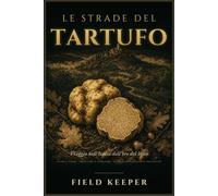 Le Strade del Tartufo: Viaggio nell'Italia dell'oro del bosco sagre e fiere, territori e itinerari, dove mangiare e come comprare senza fregature - ... segreti dei tartufai, da Alba alla Valnerina.