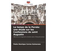 Le temps de la Parole: une étude sur les Confessions de saint Augustin: Mémoire et imaginaire chrétiens dans l'Antiquité tardive