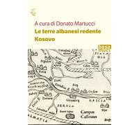 Le terre albanesi redente. Kosovo - Martucci Donato