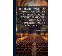 Le ThÃ(c)âtre Italien Ou Recueil GÃ(c)nÃ(c)ral De Toutes Les ComÃ(c)dies Et Scènes Françoises JouÃ(c)es Par Les ComÃ(c)diens Italiens Du Roi, Volume 1...