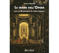 Le trame dell'opera. Tutto sui 50 capolavori del teatro operistico