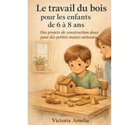 Le travail du bois pour les enfants de 6 à 8 ans: Des projets de construction doux pour des petites mains curieuses