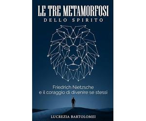 Le tre Metamorfosi Dello Spirito: Friedrich Nietzsche e il coraggio di divenire se stessi: dal peso del dovere alla libertà di creare la propria vita