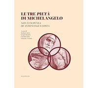 Le tre Pietà di Michelangelo. «Non vi si pensa quanto sangue costa». Ediz. illustrata
