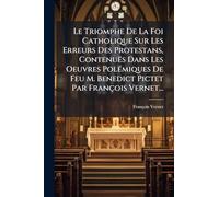 Le Triomphe De La Foi Catholique Sur Les Erreurs Des Protestans, Contenuës Dans Les Oeuvres PolÃ(c)miques De Feu M. Benedict Pictet Par François Vernet...