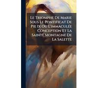 Le Triomphe De Marie Sous Le Pontificat De Pie Ix Ou L'immaculÃ(c)e Conception Et La Sainte Montagne De La Salette