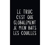 Le truc, c'est que globalement je m'en bats les couilles: Carnet humoristique | Cadeau drôle et insolent