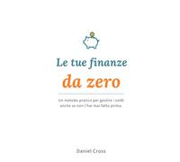 Le tue finanze da zero: Un metodo pratico per gestire i soldi anche se non l'hai mai fatto prima