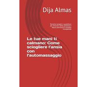 Le tue mani ti calmano: Come sciogliere l’ansia con l’automassaggio: Tecniche semplici e quotidiane per ritrovare calma, presenza e fiducia attraverso il contatto consapevole