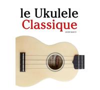 Le Ukulele Classique: Pièces faciles de Bach, Mozart, Beethoven, Vivaldi, ainsi que d'autres compositeurs