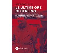 Le ultime ore di Berlino. La fine della guerra narrata da un americano giunto al culmine della battaglia tra russi e tedeschi