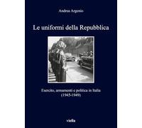 Le uniformi della Repubblica. Esercito, armamenti e politica in Italia (1945-1949)