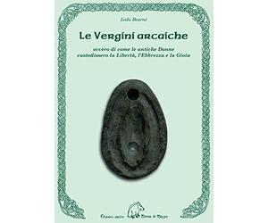 Le vergini arcaiche ovvero di come le antiche donne custodissero la libertà, l'ebbrezza e la gioia