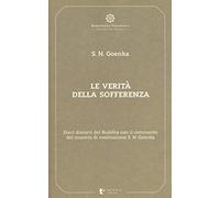 Le verità della sofferenza. Dieci discorsi del Buddha con il commento del maestro di meditazione S. N. Goenka