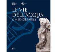 Le vie dell'acqua a Mediolanum. Ediz. illustrata