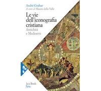 Le vie dell'iconografia cristiana. Antichità e Medioevo - André Grabar - 2021