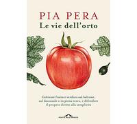 Le vie dell'orto. Coltivare verdura e frutta sul balcone, sul davanzale o in piena terra, e difendere il proprio diritto alla semplicità