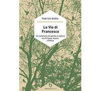Le vie di Francesco. Un cammino di spirito e natura tra Firenze, Assisi e Roma