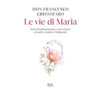 Le vie di Maria. Storie di pellegrinaggio e conversione a Lourdes, Fatima e Medjugorje