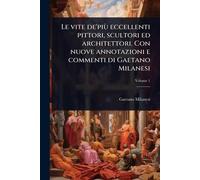 Le vite de'più eccellenti pittori, scultori ed architettori. Con nuove annotazioni e commenti di Gaetano Milanesi