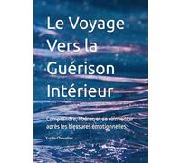 Le Voyage Vers la Guérison Intérieur: Comprendre, libérer, et se réinventer après les blessures émotionnelles
