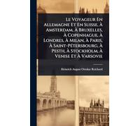 Le Voyageur En Allemagne Et En Suisse, À Amsterdam, À Bruxelles, À Copenhague, À Londres, À Milan, À Paris, À Saint-PÃ(c)tersbourg, À Pesth, À Stockholm, À Venise Et À Varsovie