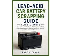 Lead-Acid Car Battery Scrapping Guide for Beginners: How to Find, Identify, Source, Test, Recycle, and Profit from Car Batteries, UPS Batteries, Motorcycle Batteries, and Other Lead-Acid Batteries