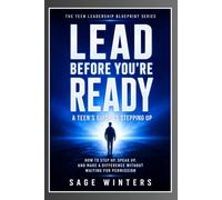 Lead Before You're Ready: A Teen’s Guide to Stepping Up: How to Step Up, Speak Up, and Make a Difference Without Waiting for Permission