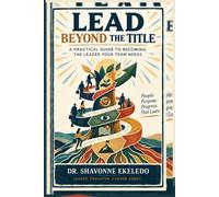 LEAD BEYOND THE TITLE: A Practical Guide to Becoming the Leader Your Team Needs