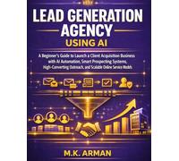 Lead Generation Agency using AI: A Beginner’s Guide to Launch a Client Acquisition Business with AI Automation, Smart Prospecting Systems, High-Converting Outreach, and Scalable Online Service Models