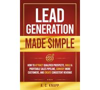 Lead Generation Made Simple: How to Attract Qualified Prospects, Build a Profitable Sales Pipeline, Convert More Customers, and Create Consistent Revenue