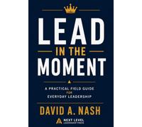 Lead in the Moment: A Practical Field Guide for Everyday Leadership