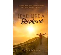 LEAD LIKE A SHEPHERD: Guiding Children From The Inside Out With A Heart Like Jesus